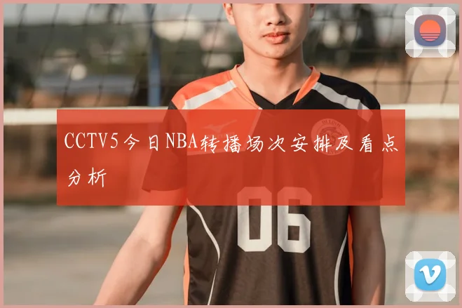 CCTV5今日NBA转播场次安排及看点分析