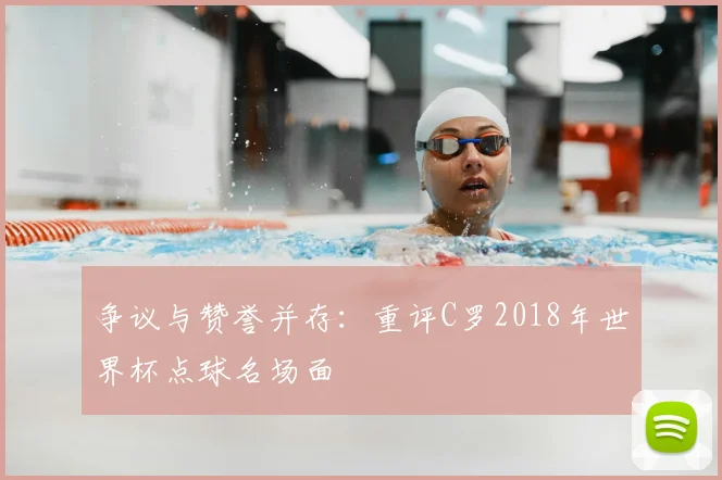 争议与赞誉并存:重评C罗2018年世界杯点球名场面
