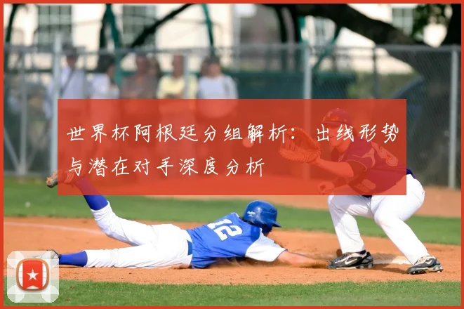 世界杯阿根廷分组解析：出线形势与潜在对手深度分析