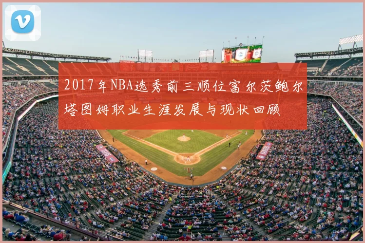 2017年NBA选秀前三顺位富尔茨鲍尔塔图姆职业生涯发展与现状回顾