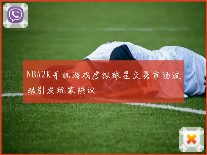 NBA2K手机游戏虚拟球星交易市场波动引发玩家热议