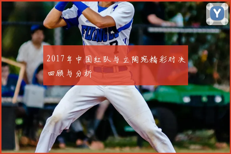 2017年中国红队与立陶宛精彩对决回顾与分析