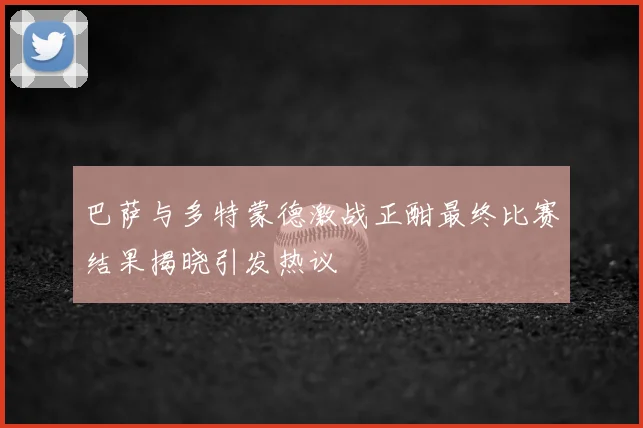巴萨与多特蒙德激战正酣最终比赛结果揭晓引发热议