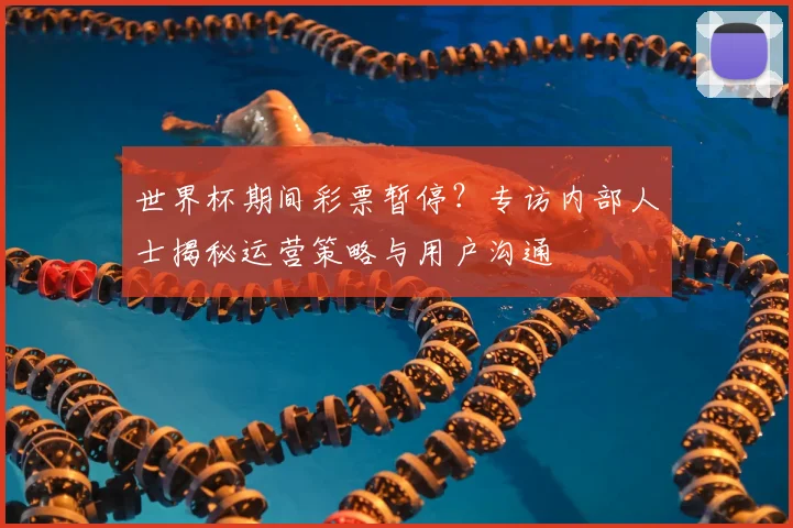 世界杯期间彩票暂停？专访内部人士揭秘运营策略与用户沟通