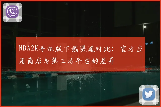 NBA2K手机版下载渠道对比:官方应用商店与第三方平台的差异