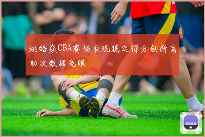 姚皓焱CBA赛场表现稳定得分创新高助攻数据亮眼