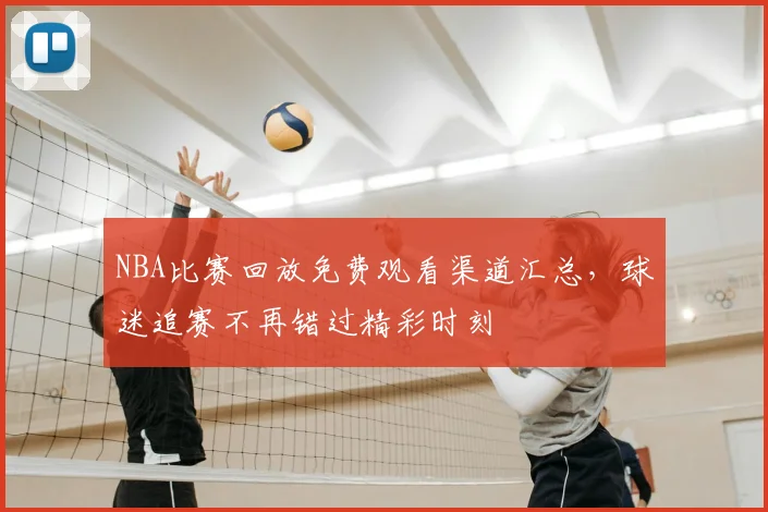 NBA比赛回放免费观看渠道汇总,球迷追赛不再错过精彩时刻