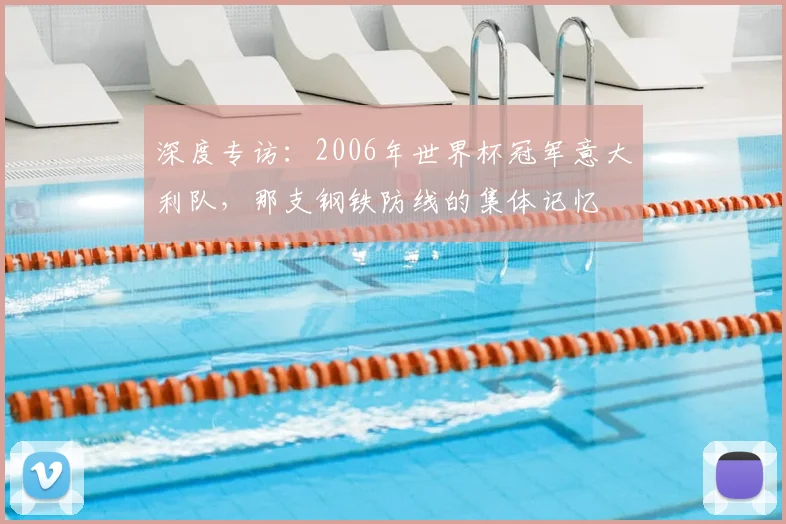 深度专访：2006年世界杯冠军意大利队，那支钢铁防线的集体记忆
