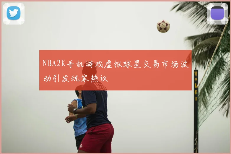 NBA2K手机游戏虚拟球星交易市场波动引发玩家热议