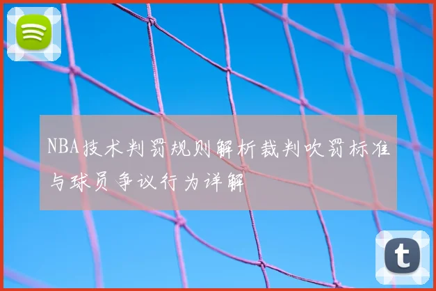 NBA技术判罚规则解析裁判吹罚标准与球员争议行为详解