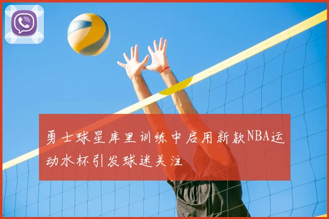 勇士球星库里训练中启用新款NBA运动水杯引发球迷关注