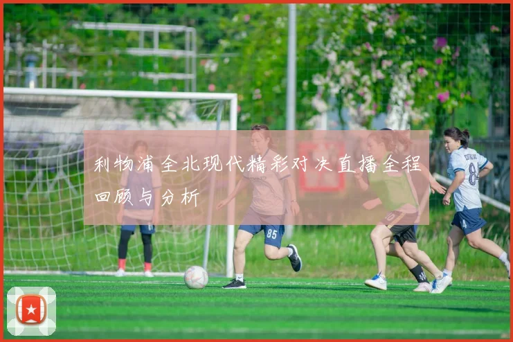 利物浦全北现代精彩对决直播全程回顾与分析