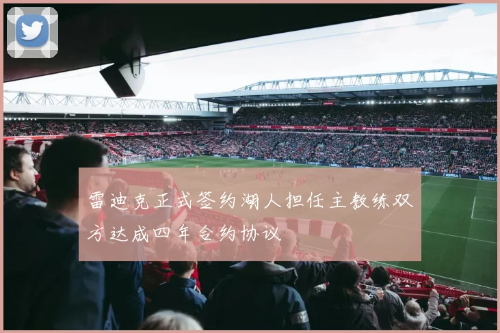 雷迪克正式签约湖人担任主教练双方达成四年合约协议