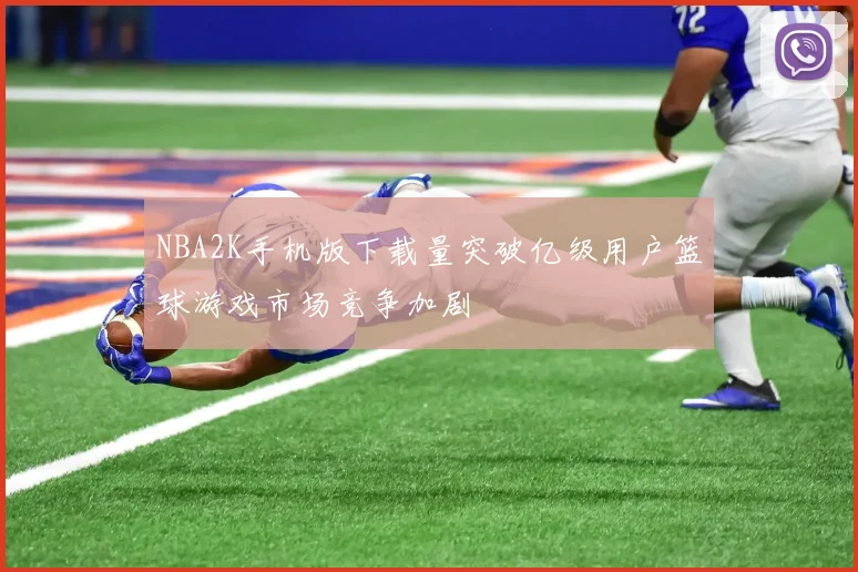 NBA2K手机版下载量突破亿级用户篮球游戏市场竞争加剧
