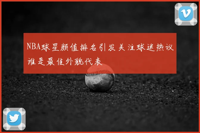 NBA球星颜值排名引发关注球迷热议谁是最佳外貌代表