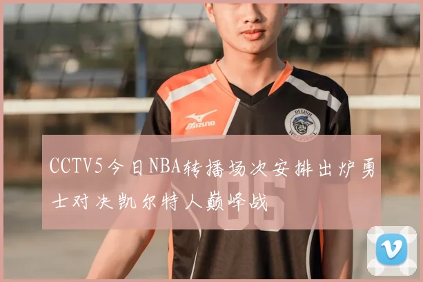 CCTV5今日NBA转播场次安排出炉勇士对决凯尔特人巅峰战