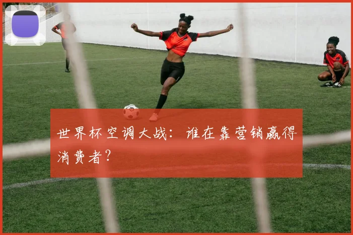 世界杯空调大战:谁在靠营销赢得消费者?