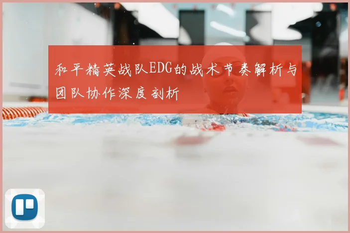 和平精英战队EDG的战术节奏解析与团队协作深度剖析