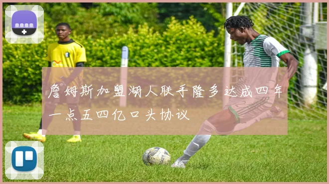 詹姆斯加盟湖人联手隆多达成四年一点五四亿口头协议