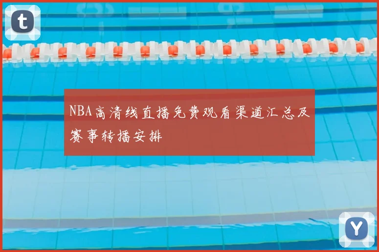 NBA高清线直播免费观看渠道汇总及赛事转播安排
