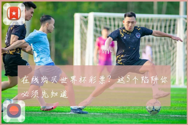 在线购买世界杯彩票？这5个陷阱你必须先知道