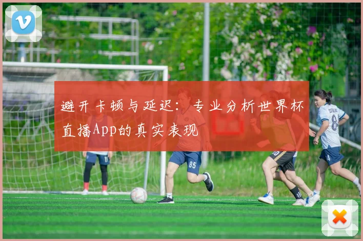 避开卡顿与延迟：专业分析世界杯直播App的真实表现
