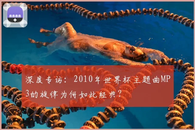 深度专访：2010年世界杯主题曲MP3的旋律为何如此经典？