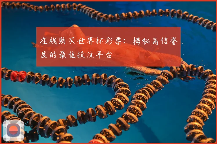在线购买世界杯彩票：揭秘高信誉度的最佳投注平台