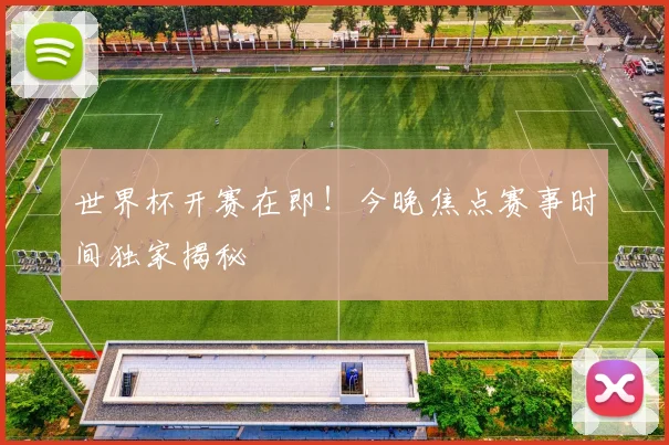 世界杯开赛在即!今晚焦点赛事时间独家揭秘