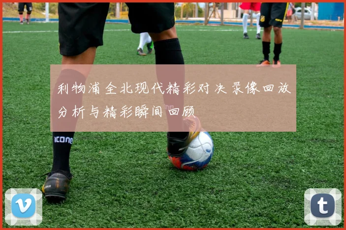 利物浦全北现代精彩对决录像回放分析与精彩瞬间回顾