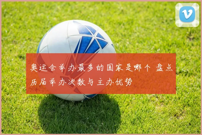 奥运会举办最多的国家是哪个 盘点历届举办次数与主办优势