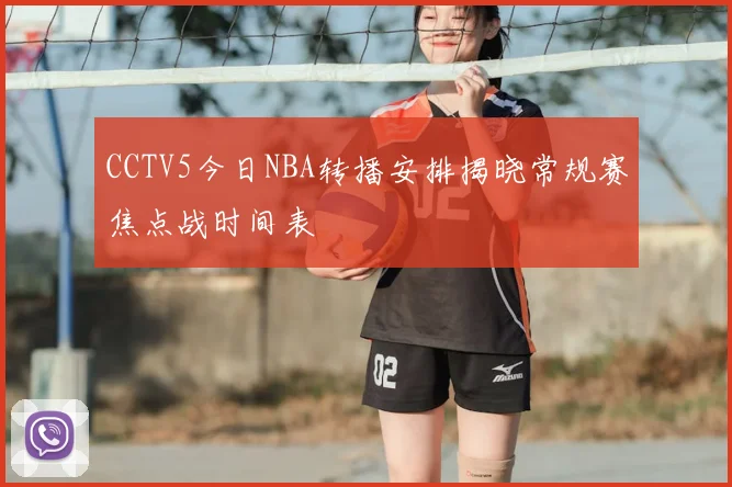 CCTV5今日NBA转播安排揭晓常规赛焦点战时间表