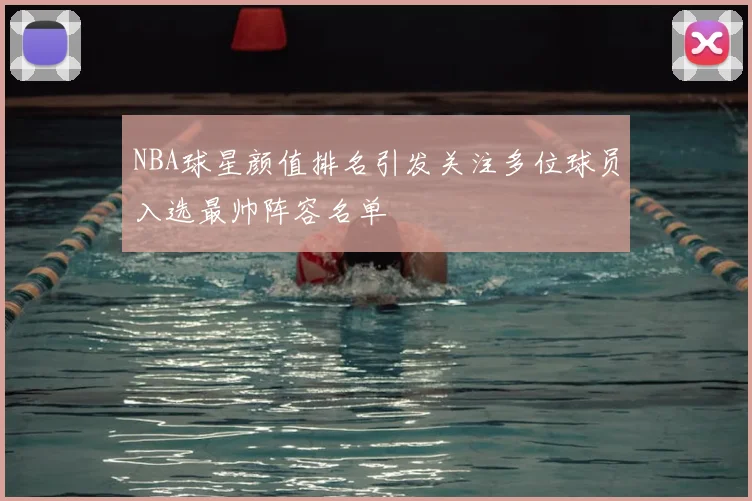 NBA球星颜值排名引发关注多位球员入选最帅阵容名单