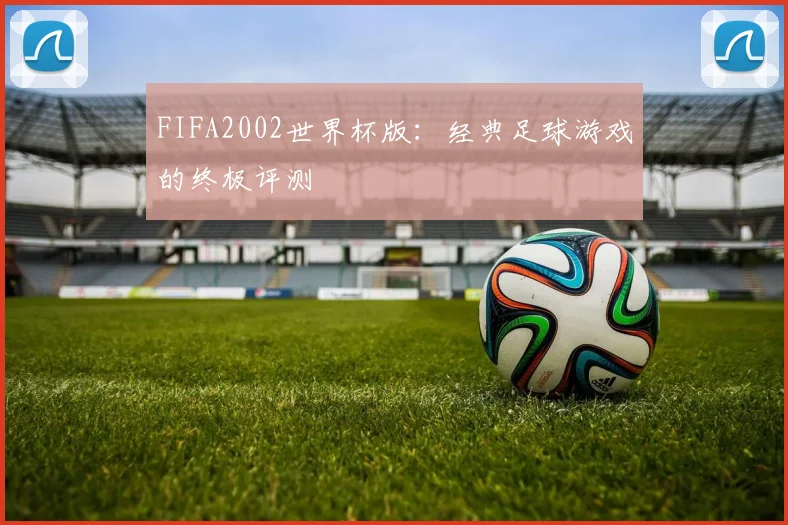 FIFA2002世界杯版：经典足球游戏的终极评测