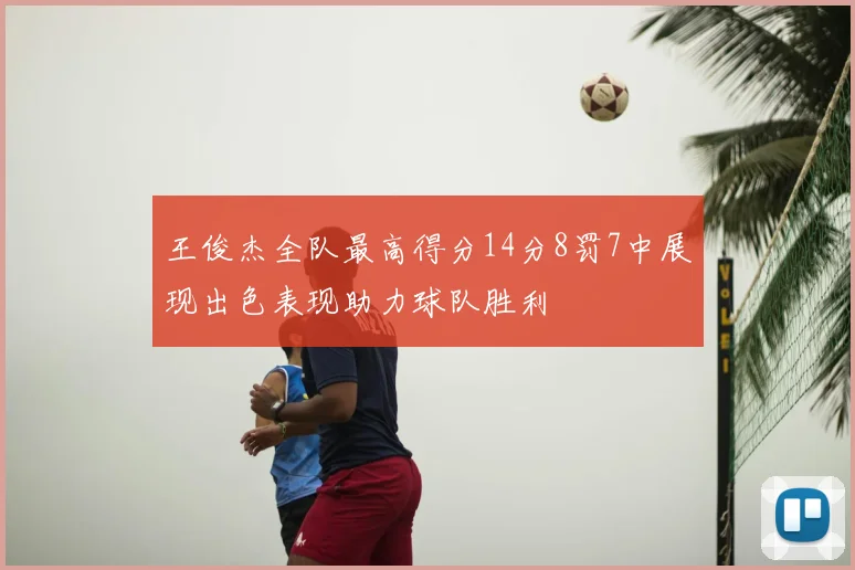 王俊杰全队最高得分14分8罚7中展现出色表现助力球队胜利