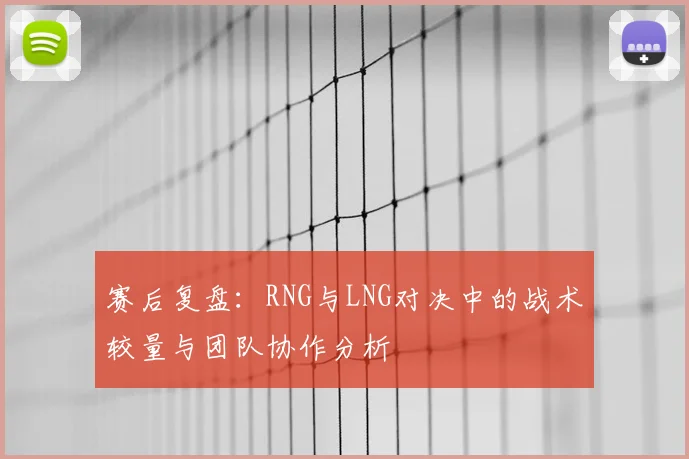 赛后复盘：RNG与LNG对决中的战术较量与团队协作分析