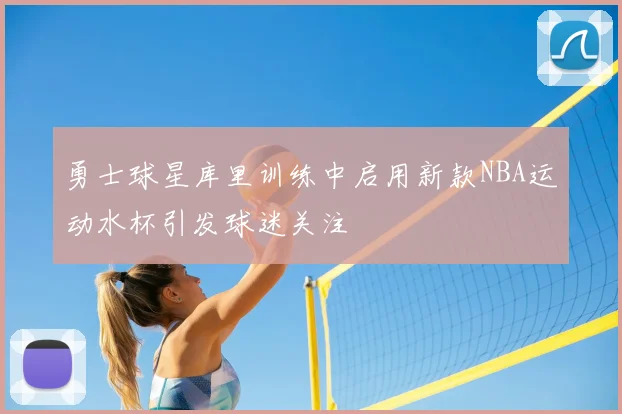 勇士球星库里训练中启用新款NBA运动水杯引发球迷关注