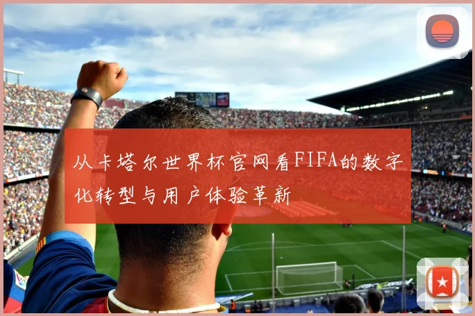 从卡塔尔世界杯官网看FIFA的数字化转型与用户体验革新