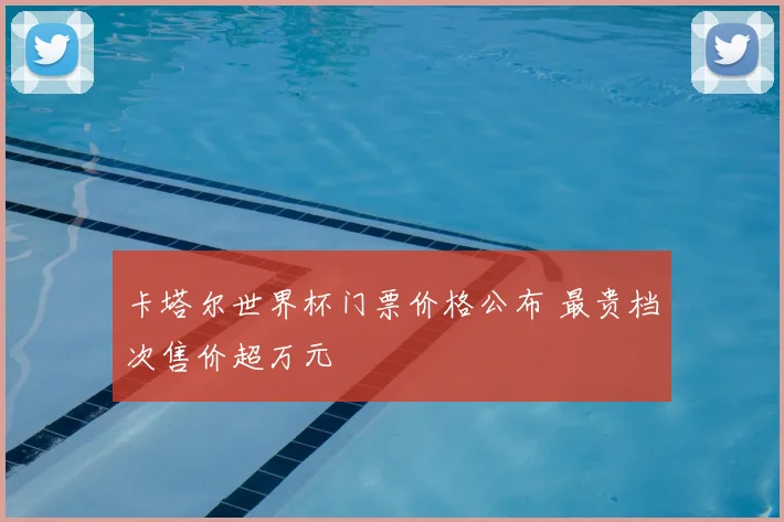 卡塔尔世界杯门票价格公布 最贵档次售价超万元