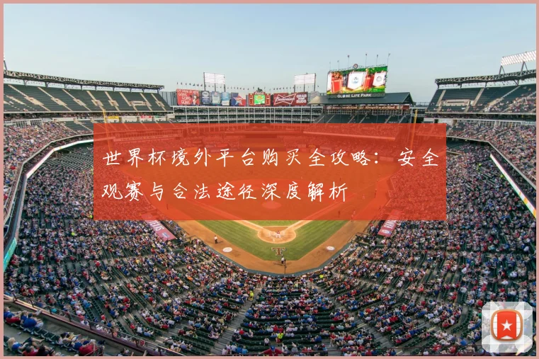 世界杯境外平台购买全攻略：安全观赛与合法途径深度解析