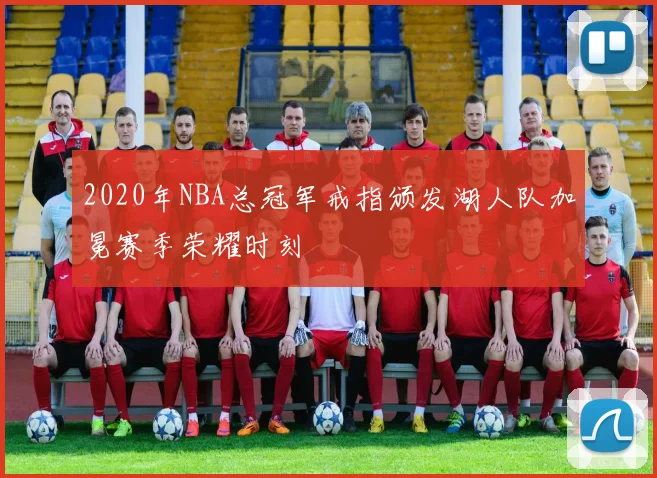 2020年NBA总冠军戒指颁发湖人队加冕赛季荣耀时刻