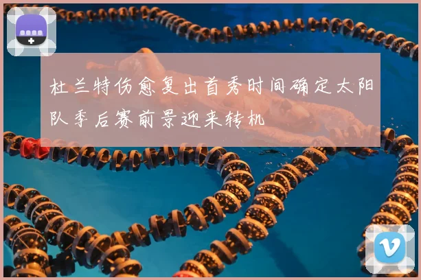 杜兰特伤愈复出首秀时间确定太阳队季后赛前景迎来转机