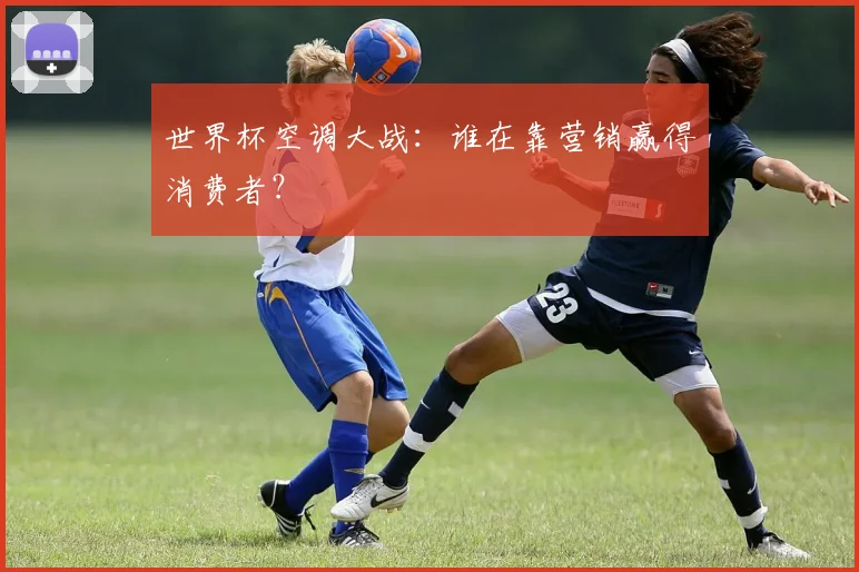 世界杯空调大战：谁在靠营销赢得消费者？