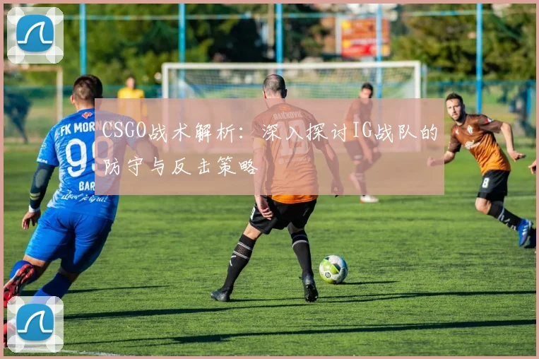 CSGO战术解析：深入探讨IG战队的防守与反击策略