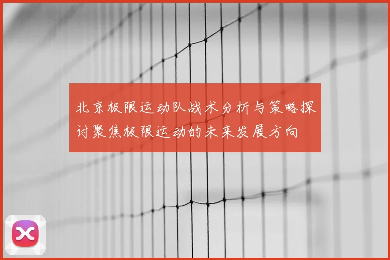 北京极限运动队战术分析与策略探讨聚焦极限运动的未来发展方向