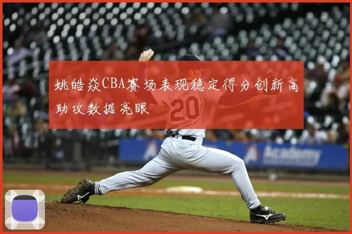 姚皓焱CBA赛场表现稳定得分创新高助攻数据亮眼