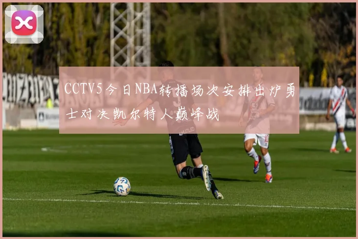 CCTV5今日NBA转播场次安排出炉勇士对决凯尔特人巅峰战