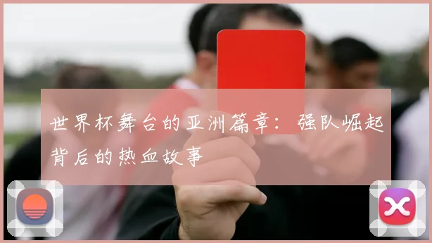 世界杯舞台的亚洲篇章：强队崛起背后的热血故事
