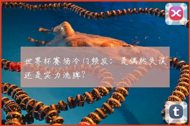 世界杯赛场冷门频发:是偶然失误还是实力洗牌?