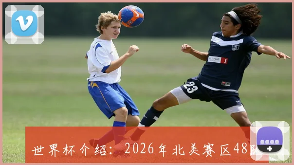 世界杯介绍:2026年北美赛区48队赛制改革一览